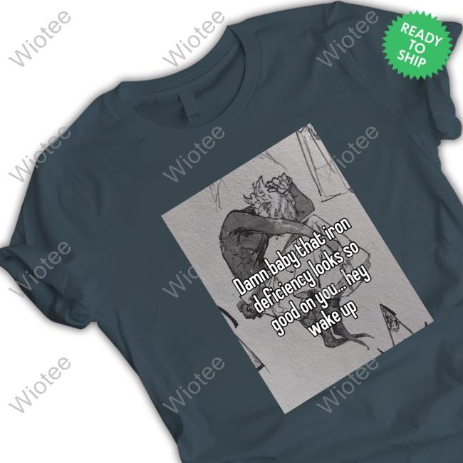Damn Baby That Iron Deficiency Looks So Good On You Hey Wake Up Shirt Peachlybeloved Ininias