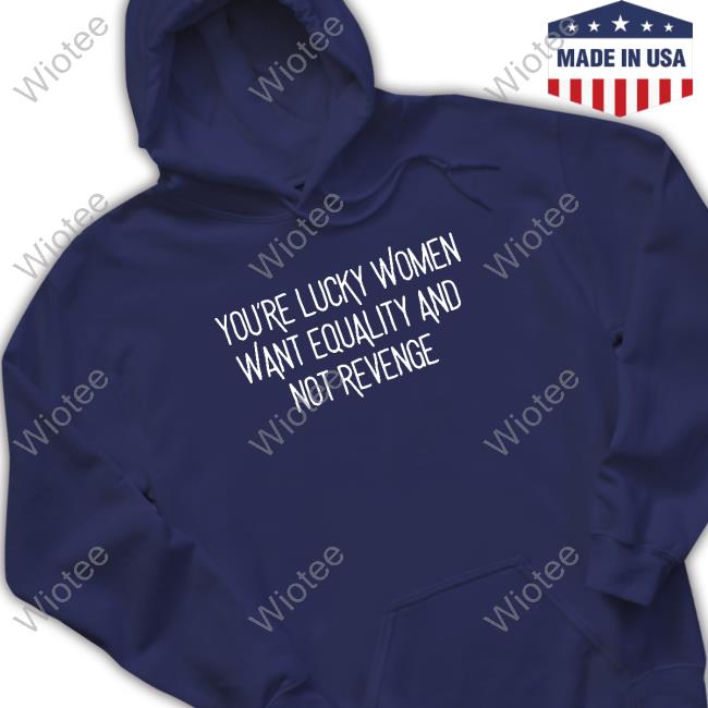 You’Re Lucky Women Want Equality And Not Revenge Shirts You’Re Lucky Women Want Equality And Not Revenge Tee Shirt