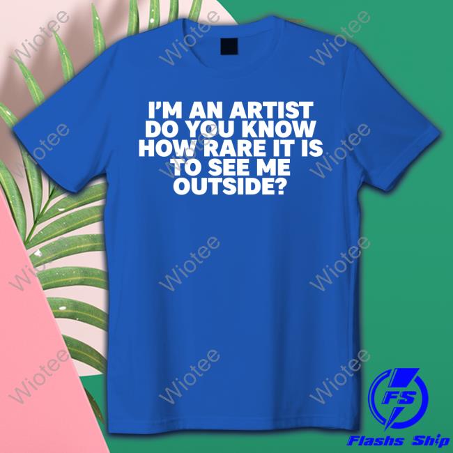 I'm An Artist Do You Know How Rare It Is To See Me Outside Shirts Travis Travisuals I'm An Artist Do You Know How Rare It Is To See Me Outside Shirts