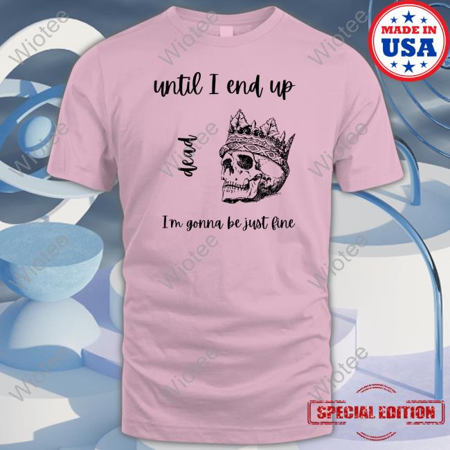 Until I End Up Dead Shirt