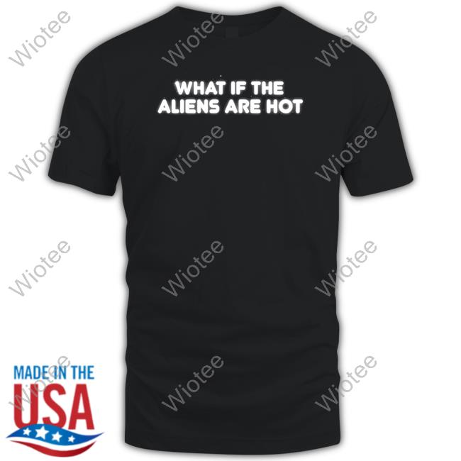 Shitheadsteve Merch What If The Aliens Are Hot T-Shirt
