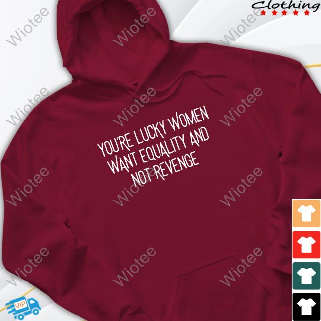 You’Re Lucky Women Want Equality And Not Revenge Shirts You’Re Lucky Women Want Equality And Not Revenge Hoodie