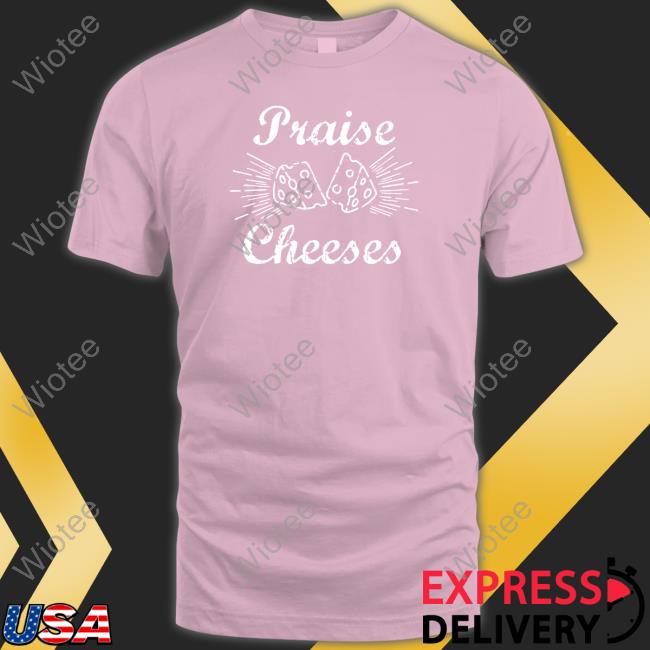 Limited Times Praise Cheeses Shirt Official Praise Cheeses Shirts