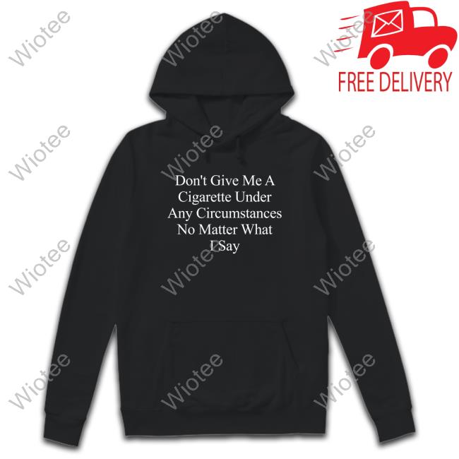 Don't Give Me A Cigarette Under Any Circumstances No Matter What I Say Sweatshirt