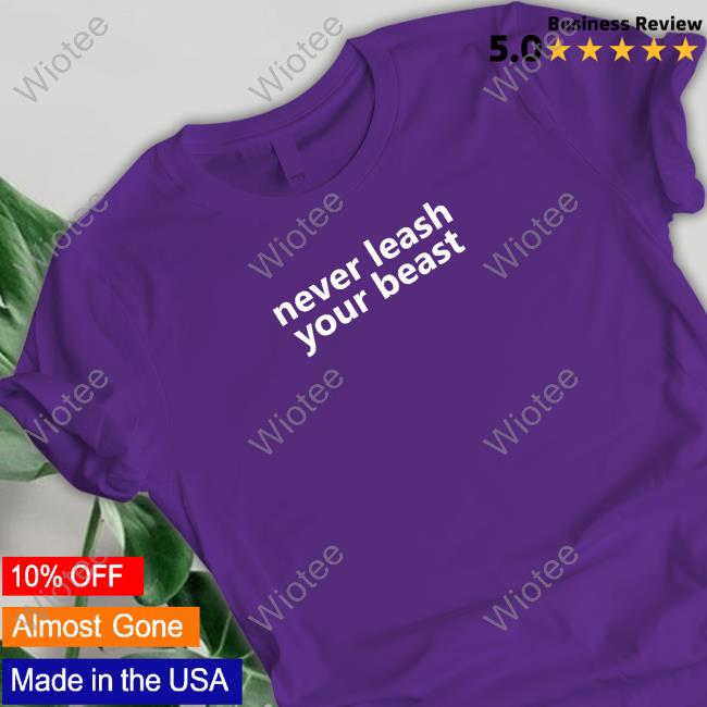 Never Leash Your Beast Tee Shirt Never Leash Your Beast T Shirt