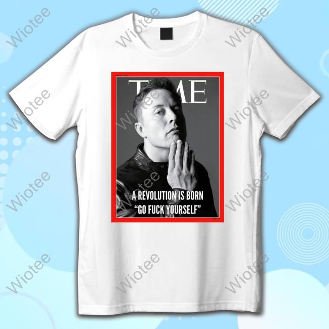 Official Elon Musk A Revolution Is Born Go Fuck Yourself T Shirts Person Of The Years Time
