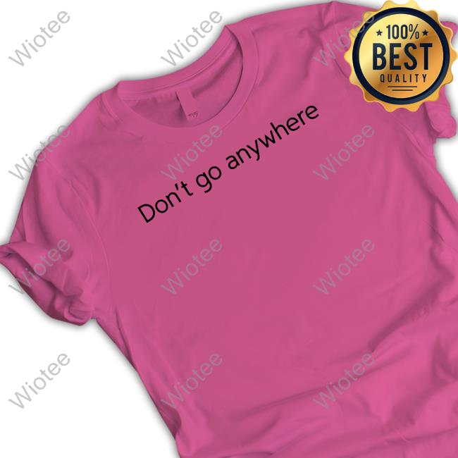 Don't Go Anywhere T Shirt