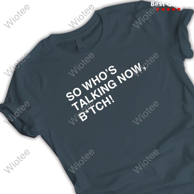 So Who's Talking Now, B*tch Shirts