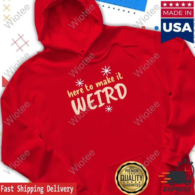 Here To Make It Weird Hoodie Here To Make It Weird Tee Shirt
