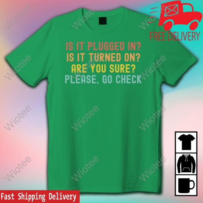 Is It Plugged In Is It Turned On Are You Sure Please Go Check Tee