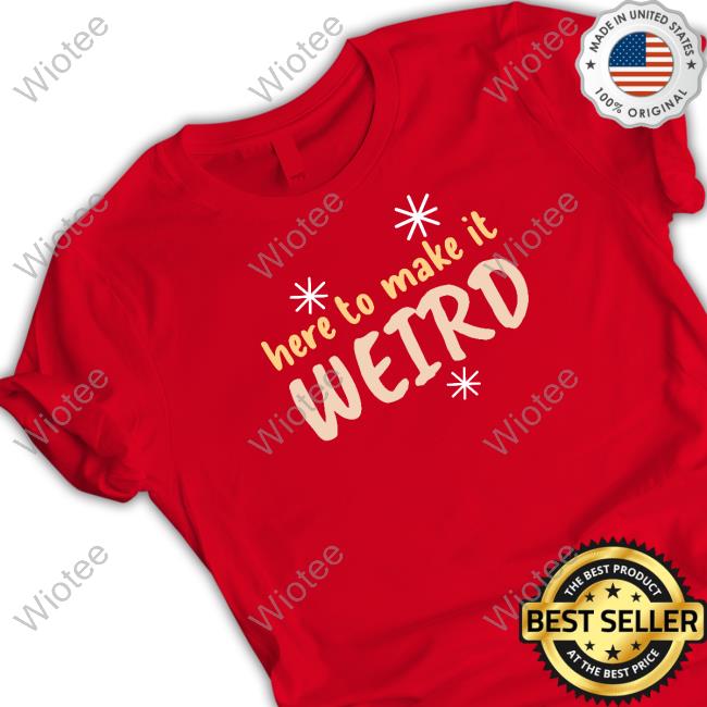 Here To Make It Weird Hoodie Official Here To Make It Weird Tee Shirt