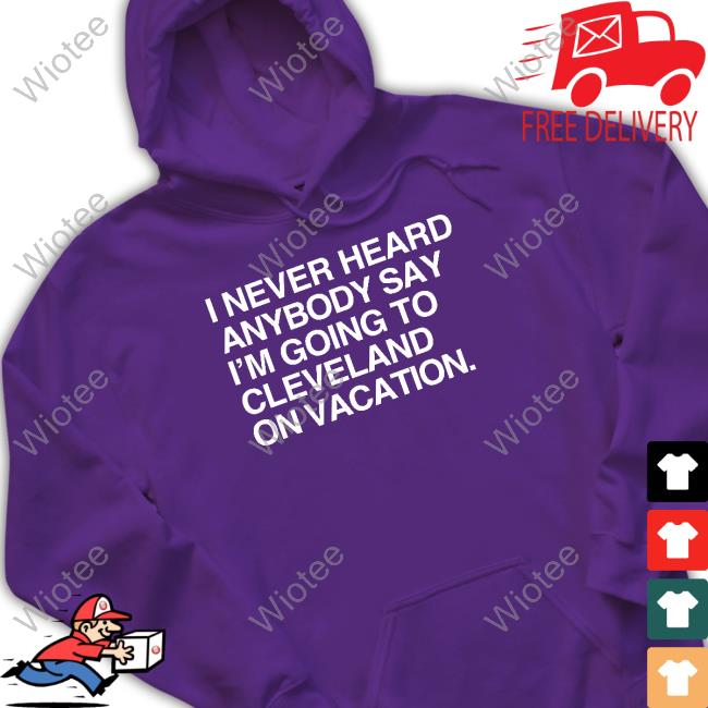 I Never Heard Anybody Say I'm Going To Cleveland On Vacation T Shirt I Never Heard Anybody Say I'm Going To Cleveland On Vacation T Shirt