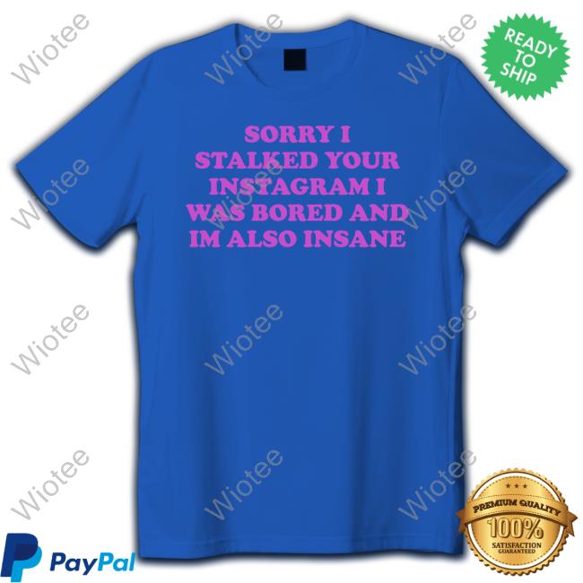 Sorry I Stalked Your Instagram I Was Bored And Im Also Insane T-Shirt Northstardoll Sorry I Stalked Your Instagram I Was Bored And Im Also Insane Tee Shirt Northstardoll