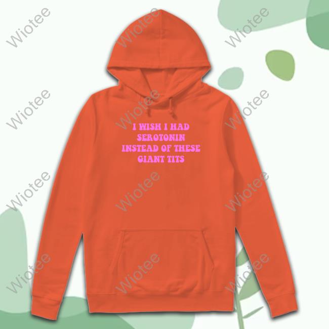 Official I Wish I Had-Serotonin Instead Of These Giant Tits Quote Shirt