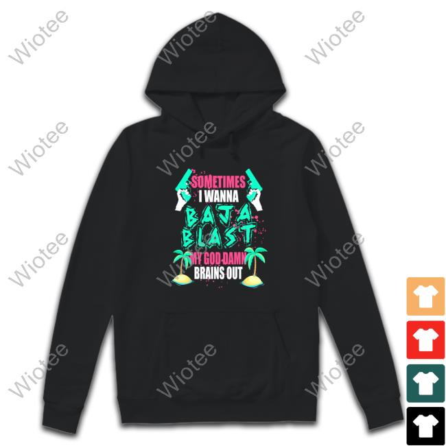 Sometimes I Wanna Baja Blast My God Damn Brains Out Tshirt Sometimes I Wanna Baja Blast My God Damn Brains Out T-Shirt