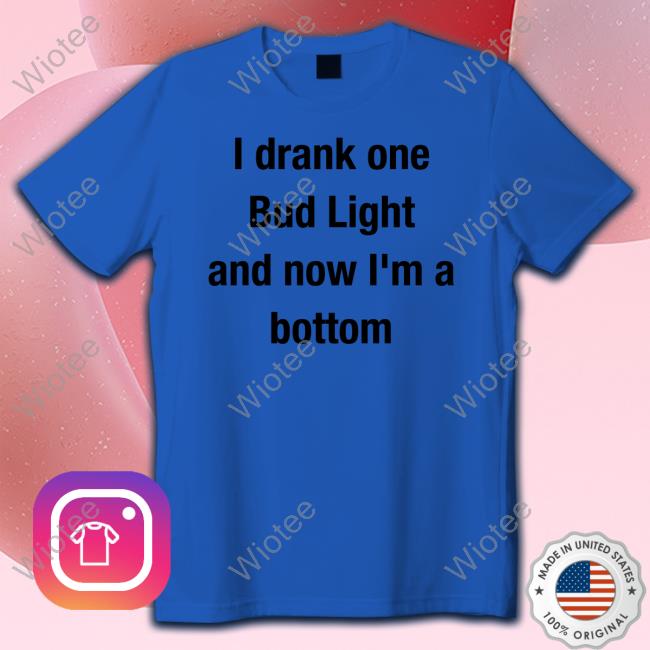 I Drank One Bud Light And Now I'm A Bottom Tee Shirt Mvp Kingcesaa