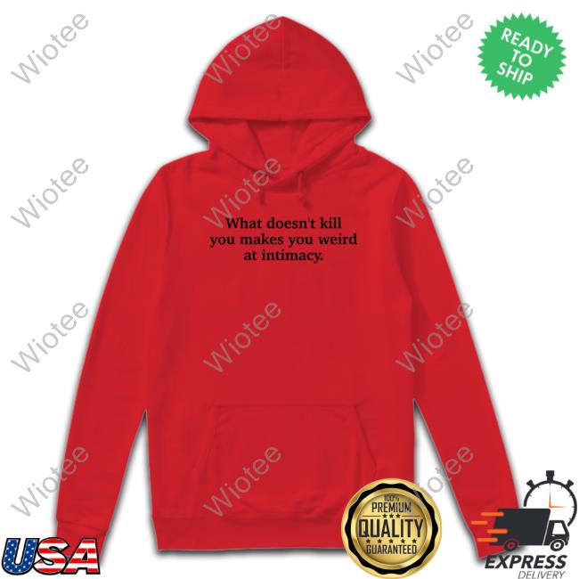 Busy Philipps What Doesn't Kill You Makes You Weird At Intimacy Hoodie Ely Kreimendahl What Doesn't Kill You Makes You Weird At Intimacy Shirts