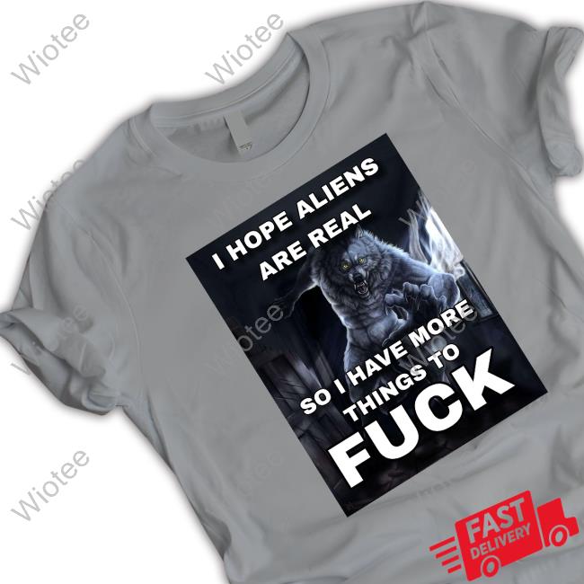I Hope Aliens Are Real So I Have More Things To Fuck Tee Shirt I Hope Aliens Are Real So I Have More Things To Fuck Shirt