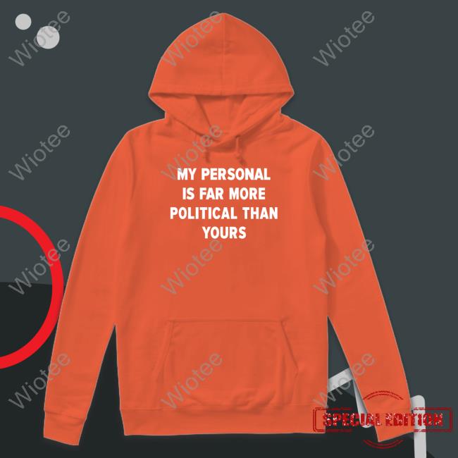 Official My Personal Is Far More Political Than Yours Hoodie Girlofswords My Personal Is Far More Political Than Yours Tee Shirt
