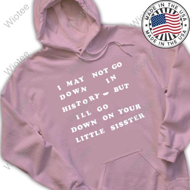 Shirts That Go Hard I May Not Go Down In History But I'll Go Down On Your Sister Shirts I May Not Go Down In History But I'll Go Down On Your Sister T-Shirt