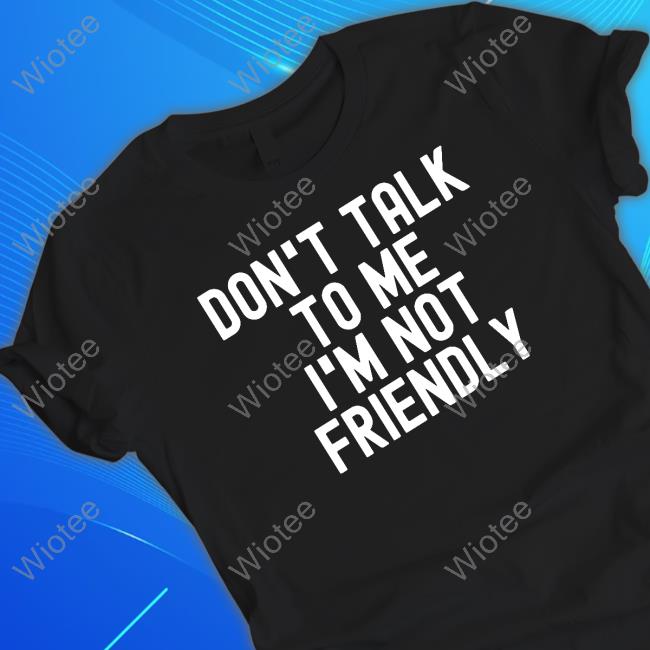 Official Don't Talk To Me I'm Not Friendly T Shirts
