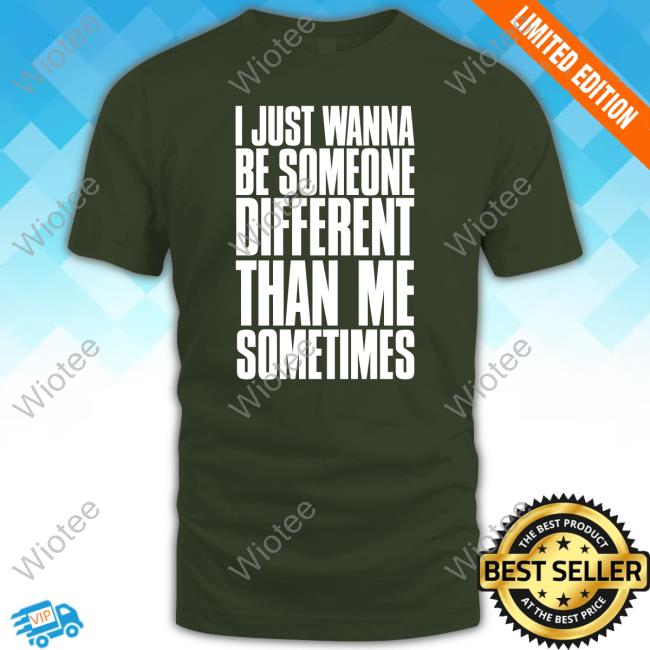 I Just Wanna Be Someone Different Than Me Sometimes Shirts I Just Wanna Be Someone Different Than Me Sometimes Shirts