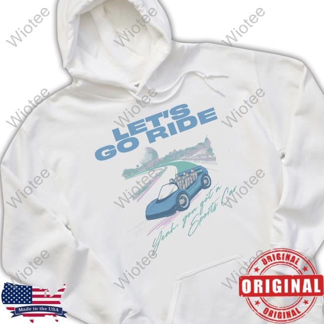 Let's Go Ride Yeah, You Got A Sports Car T Shirt Let's Go Ride Yeah, You Got A Sports Car Shirt