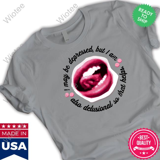 I May Be Depressed But I Am Also Delusional So That Helps Shirts