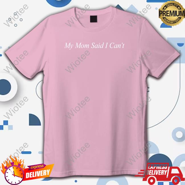 Official My Mom Said I Can't Tee My Mom Said I Can't T Shirts