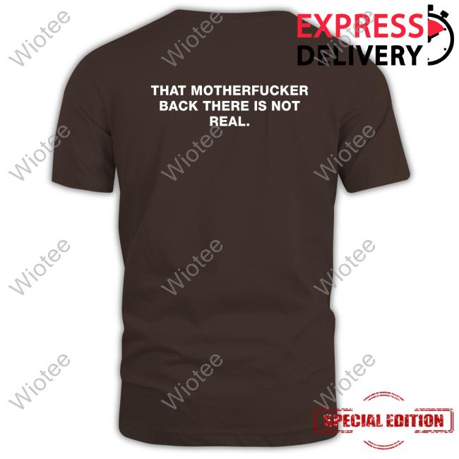 That Motherfucker Back There Is Not Real T Shirt Official Shirts That Go Hard That Motherfucker Back There Is Not Real T Shirt