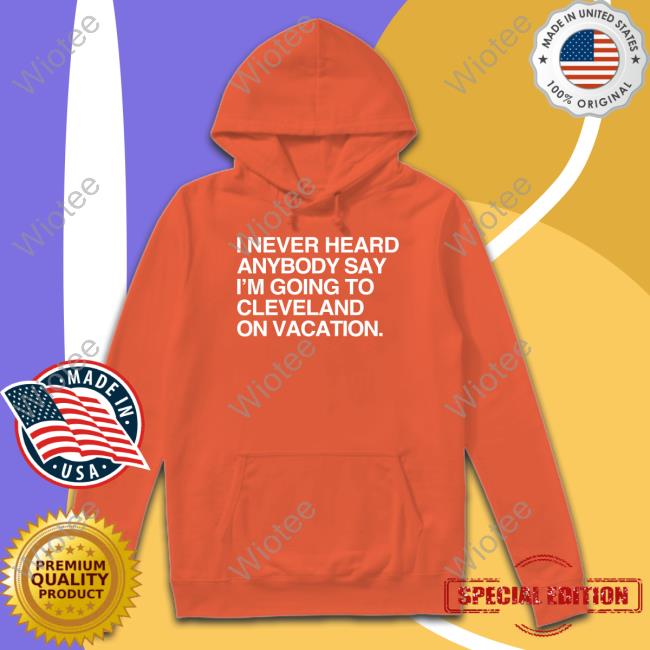I Never Heard Anybody Say I'm Going To Cleveland On Vacation T Shirt I Never Heard Anybody Say I'm Going To Cleveland On Vacation Tee