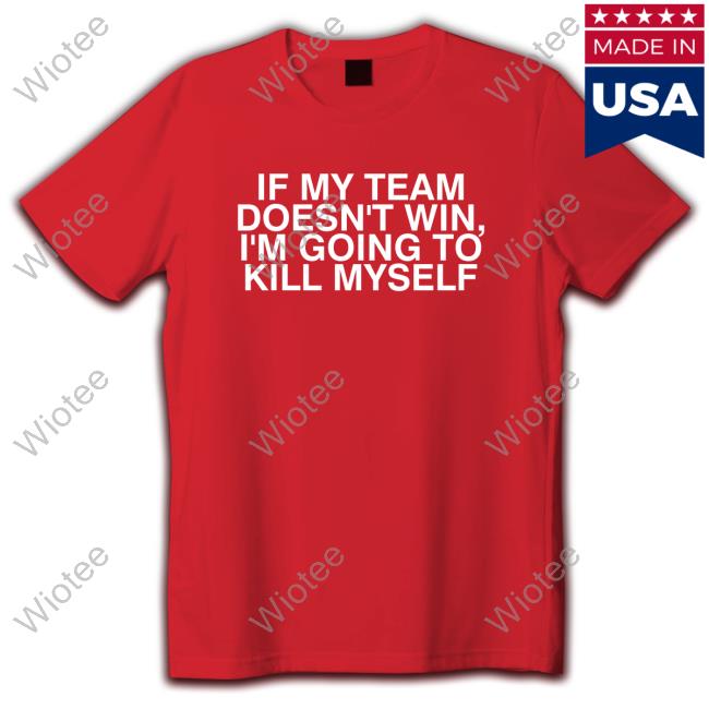 If My Team Doesn't Win, I'm Going To Kill Myself Shirts
