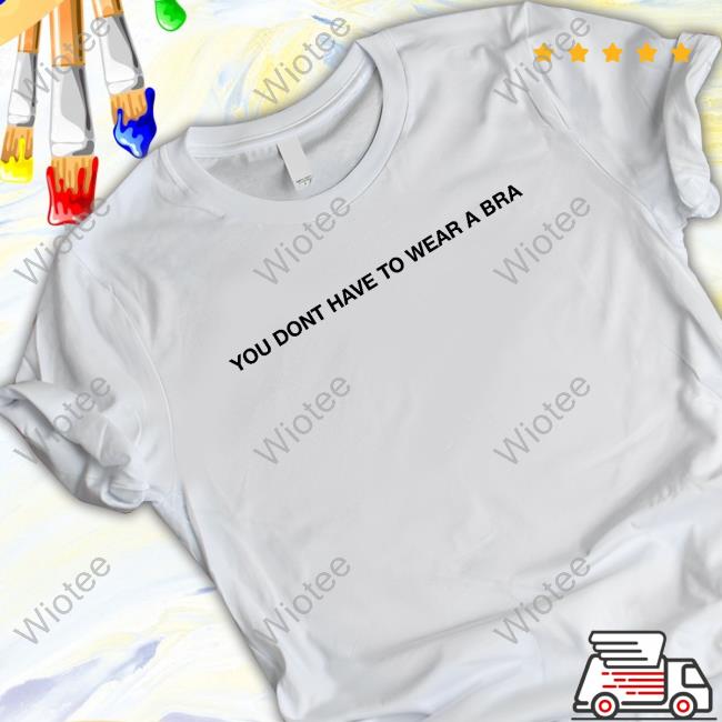 Official You Don't Have To Wear A Bra Tee Shirt