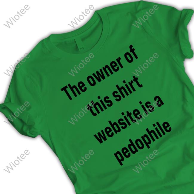 Original The Owner Of This Shirt Website Is A Pedophile Crewneck Sweatshirt The Owner Of This Shirt Website Is A Pedophile T-Shirt
