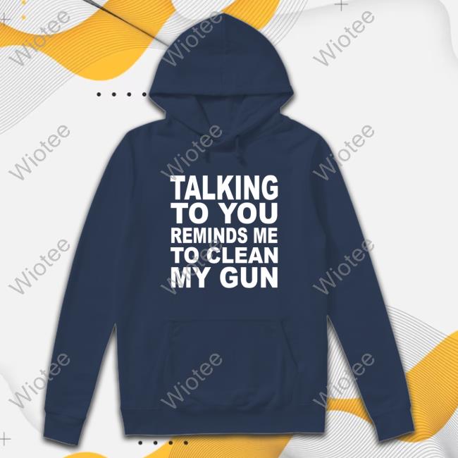 Nathalie Jacoby Talking To You Reminds Me To Clean My Gun T Shirts Nathalie Jacoby Talking To You Reminds Me To Clean My Gun Tee Shirt