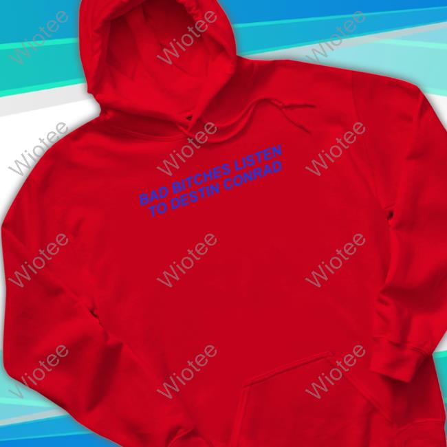 Official Bad Bitches Listen To Destin Conrad Hoodie Official Destinconrad Merch Bad Bitches Listen To Destin Conrad T Shirt Conrad