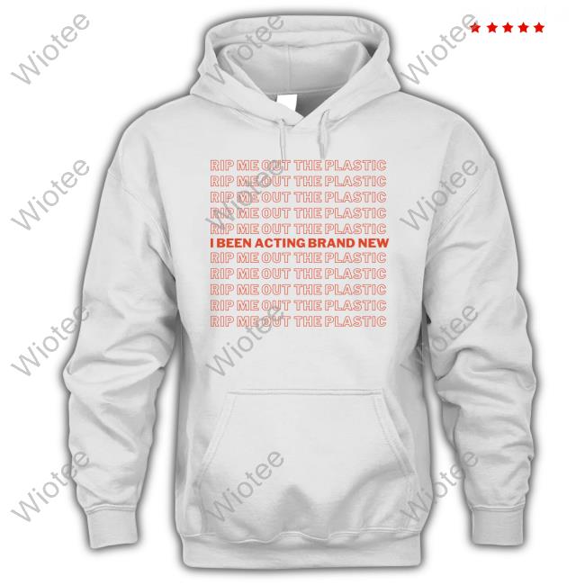 Rip Me Out The Plastic I Been Acting Brand New New Shirt