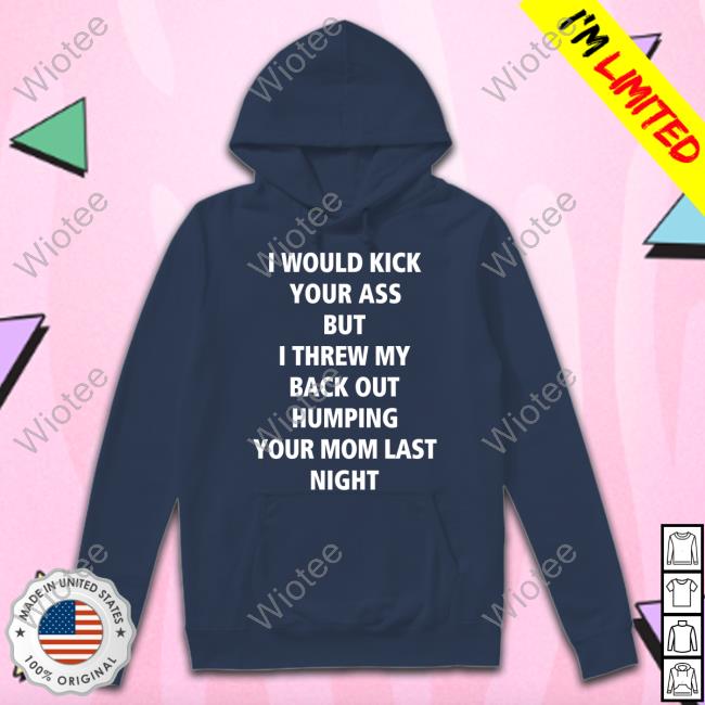 Official I Would Kick Your Ass But I Threw My Back Out Humping Your Mom Last Night Shirt Thirsty People 24/7 I Would Kick Your Ass But I Threw My Back Out Humping Your Mom Last Night Shirt