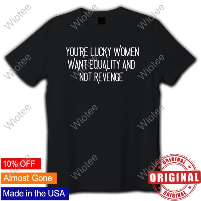 You’Re Lucky Women Want Equality And Not Revenge T-Shirt